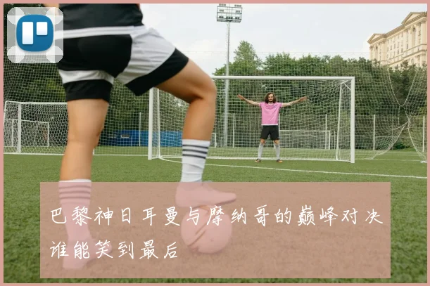 巴黎神日耳曼与摩纳哥的巅峰对决谁能笑到最后