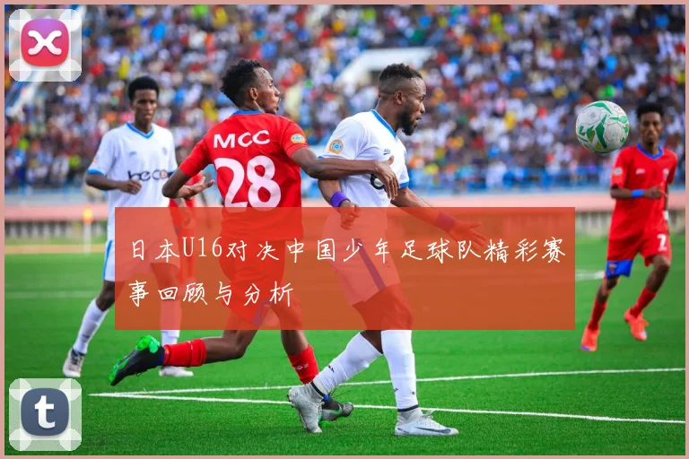 日本U16对决中国少年足球队精彩赛事回顾与分析