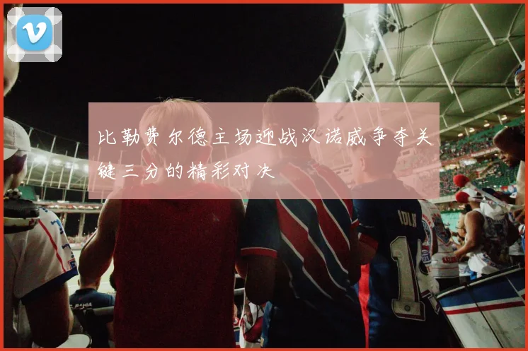 比勒费尔德主场迎战汉诺威争夺关键三分的精彩对决