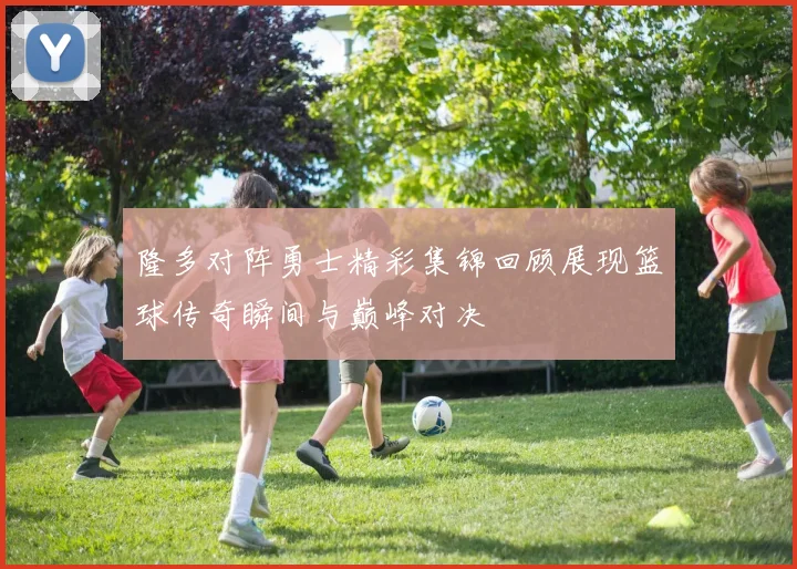隆多对阵勇士精彩集锦回顾展现篮球传奇瞬间与巅峰对决
