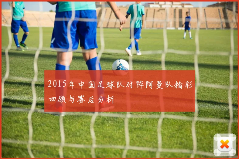 2015年中国足球队对阵阿曼队精彩回顾与赛后分析