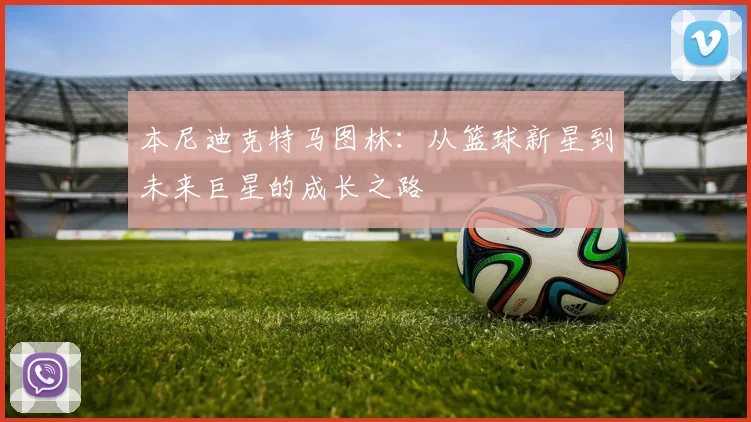 本尼迪克特马图林：从篮球新星到未来巨星的成长之路