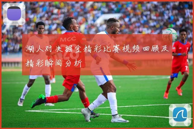 湖人对决掘金精彩比赛视频回顾及精彩瞬间分析