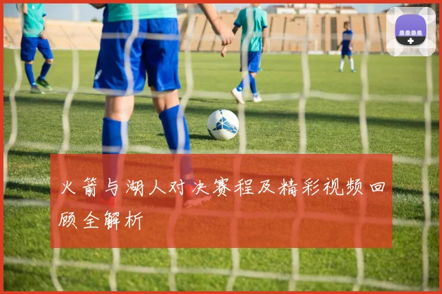 火箭与湖人对决赛程及精彩视频回顾全解析
