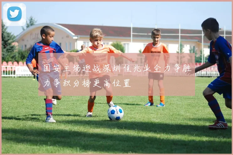 国安主场迎战深圳佳兆业全力争胜力争积分榜更高位置