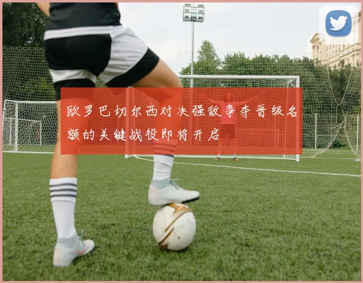 欧罗巴切尔西对决强敌争夺晋级名额的关键战役即将开启
