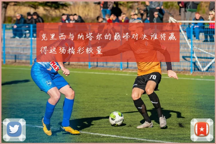 克里西与纳塔尔的巅峰对决谁将赢得这场精彩较量