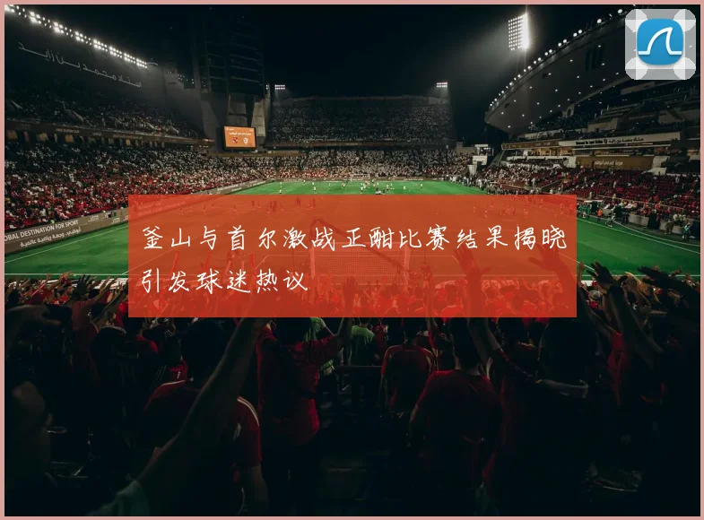 釜山与首尔激战正酣比赛结果揭晓引发球迷热议