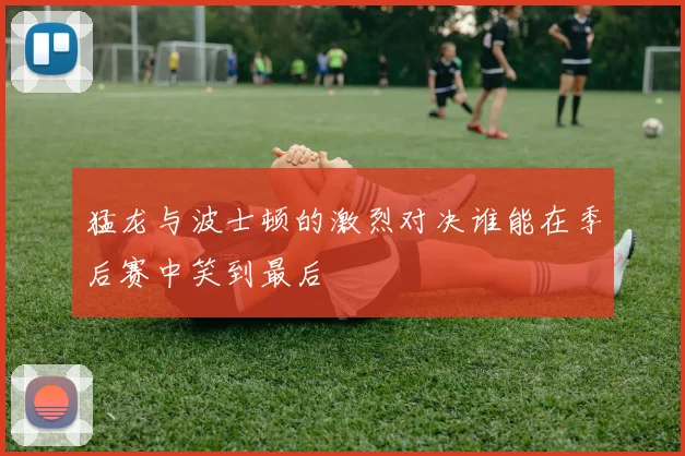 猛龙与波士顿的激烈对决谁能在季后赛中笑到最后