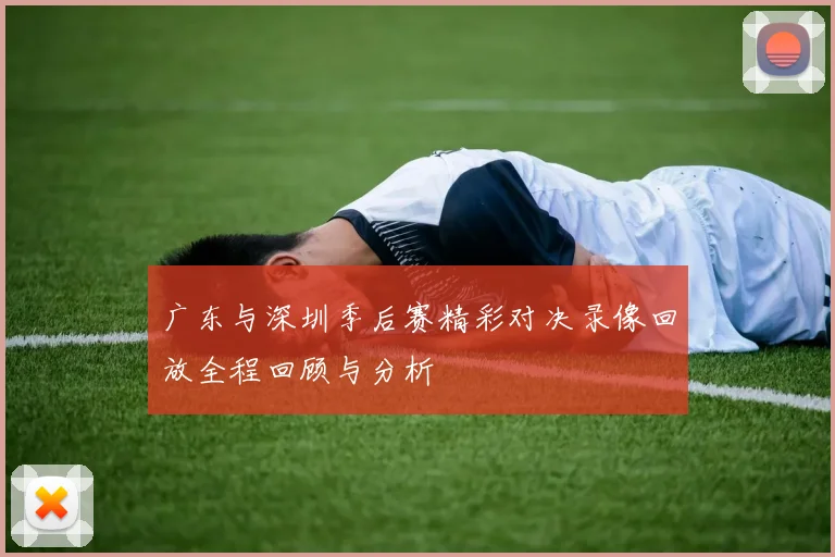 广东与深圳季后赛精彩对决录像回放全程回顾与分析