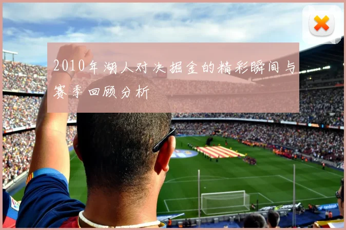 2010年湖人对决掘金的精彩瞬间与赛季回顾分析