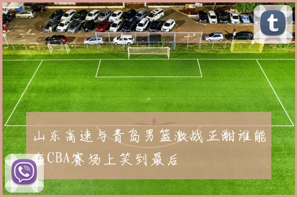 山东高速与青岛男篮激战正酣谁能在CBA赛场上笑到最后