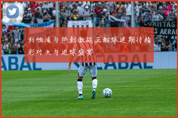 利物浦与热刺激战正酣球迷期待精彩对决与进球盛宴