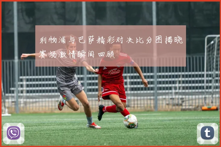 利物浦与巴萨精彩对决比分图揭晓赛场激情瞬间回顾