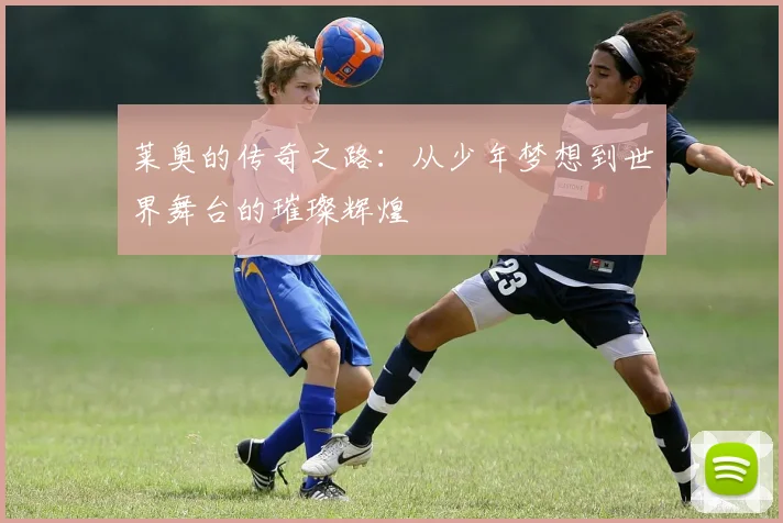 莱奥的传奇之路：从少年梦想到世界舞台的璀璨辉煌