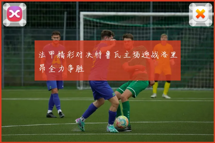 法甲精彩对决特鲁瓦主场迎战洛里昂全力争胜